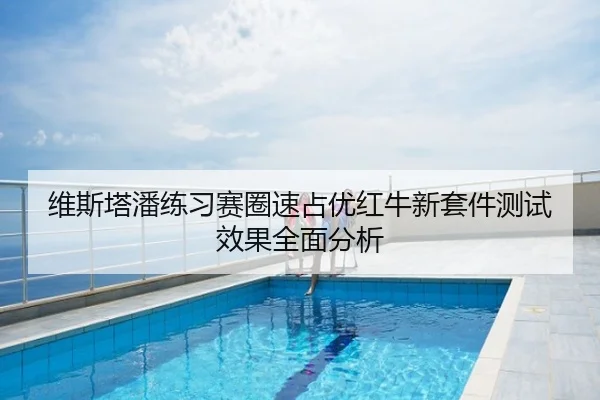 维斯塔潘练习赛圈速占优红牛新套件测试效果全面分析（c7）