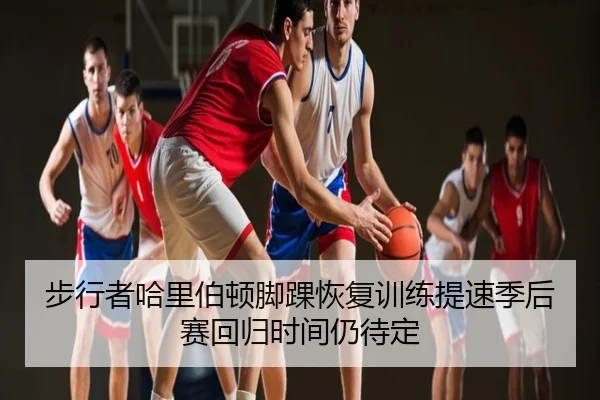 步行者哈里伯顿脚踝恢复训练提速季后赛回归时间仍待定（c7）