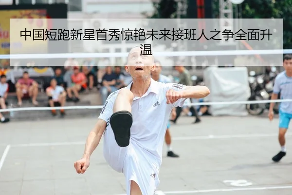 中国短跑新星首秀惊艳未来接班人之争全面升温（c7）